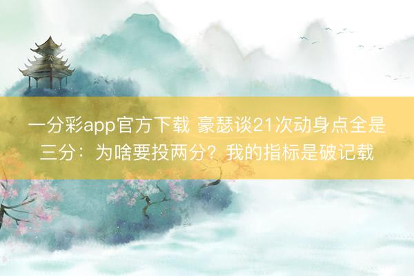 一分彩app官方下載 豪瑟談21次動身點全是三分：為啥要投兩分？我的指標是破記載