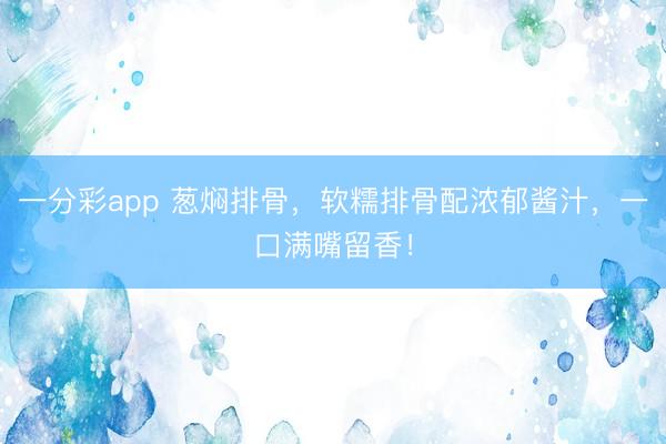 一分彩app 蔥燜排骨，軟糯排骨配濃郁醬汁，一口滿嘴留香！