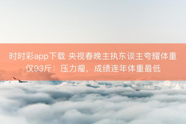 時時彩app下載 央視春晚主執東談主夸耀體重僅93斤:壓力瘦,成績連年體重最低