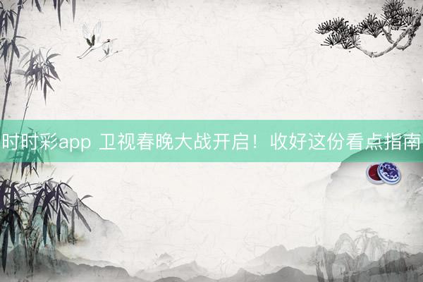 時時彩app 衛(wèi)視春晚大戰(zhàn)開啟！收好這份看點(diǎn)指南
