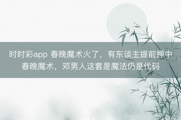 時時彩app 春晚魔術火了，有東談主提前押中春晚魔術，鄧男人這套是魔法仍是代碼