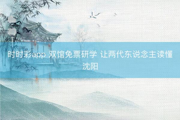 時時彩app 雙館免票研學(xué) 讓兩代東說念主讀懂沈陽
