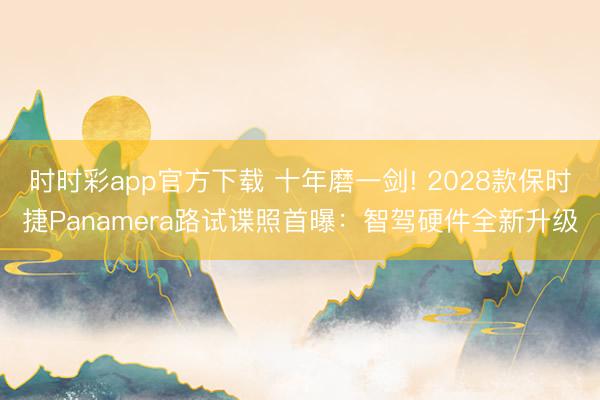 時(shí)時(shí)彩app官方下載 十年磨一劍! 2028款保時(shí)捷Panamera路試諜照首曝：智駕硬件全新升級(jí)
