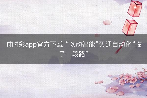 時時彩app官方下載 “以動智能”買通自動化“臨了一段路”