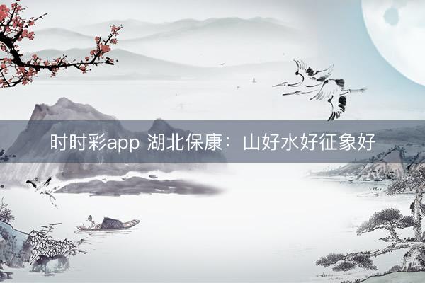 時時彩app 湖北保康：山好水好征象好