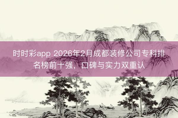 時時彩app 2026年2月成都裝修公司?？婆琶袂笆畯?，口碑與實力雙重認