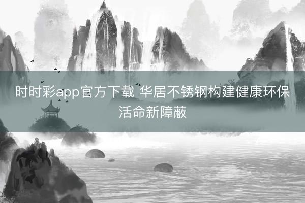 時時彩app官方下載 華居不銹鋼構(gòu)建健康環(huán)保活命新障蔽