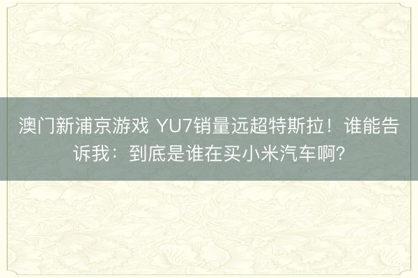 澳門(mén)新浦京游戲 YU7銷(xiāo)量遠(yuǎn)超特斯拉！誰(shuí)能告訴我：到底是誰(shuí)在買(mǎi)小米汽車(chē)啊？