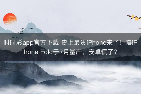 時(shí)時(shí)彩app官方下載 史上最貴iPhone來(lái)了！曝iPhone Fold于7月量產(chǎn)，安卓慌了？