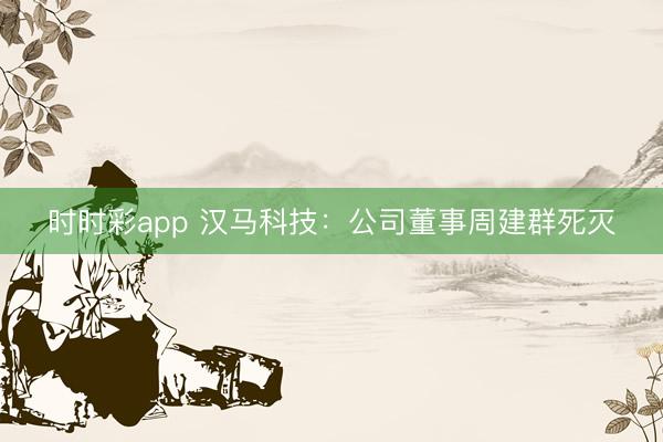 時(shí)時(shí)彩app 漢馬科技：公司董事周建群死滅