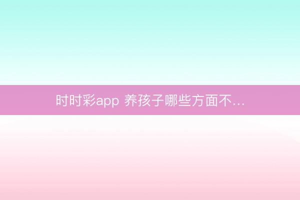 時時彩app 養孩子哪些方面不…