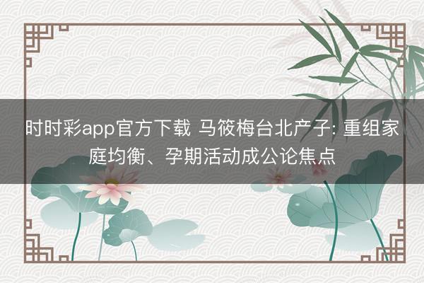 時(shí)時(shí)彩app官方下載 馬筱梅臺(tái)北產(chǎn)子: 重組家庭均衡、孕期活動(dòng)成公論焦點(diǎn)