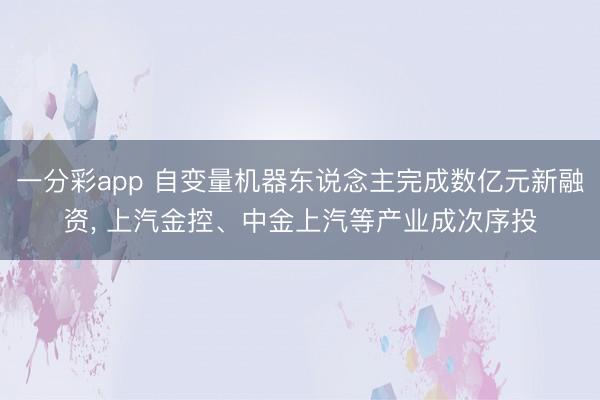 一分彩app 自變量機(jī)器東說念主完成數(shù)億元新融資, 上汽金控、中金上汽等產(chǎn)業(yè)成次序投