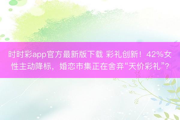 時(shí)時(shí)彩app官方最新版下載 彩禮創(chuàng)新!42%女性主動(dòng)降標(biāo),婚戀市集正在舍棄“天價(jià)彩禮”?